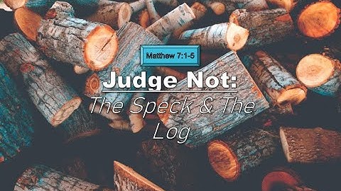 Judge Not: The Speck & The Log - Matthew 7:1-5
