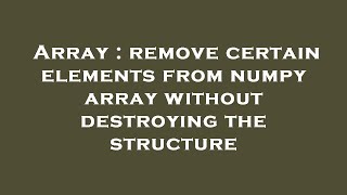 Array : remove certain elements from numpy array without destroying the structure