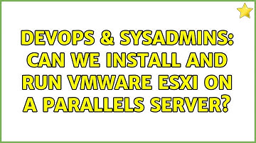 DevOps & SysAdmins: Can we install and run VMware ESXi on a parallels server? (3 Solutions!!)