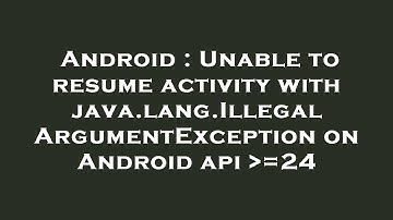 Android : Unable to resume activity with java.lang.IllegalArgumentException on Android api  =24