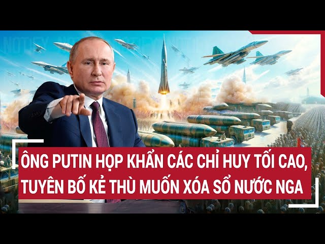 Thời sự quốc tế: Ông Putin họp khẩn các chỉ huy tối cao, tuyên bố kẻ thù muốn xóa sổ nước Nga class=