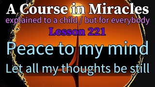 Lesson 221: Peace to my mind. Let all my thoughts be still. ACIM (explained to a child)