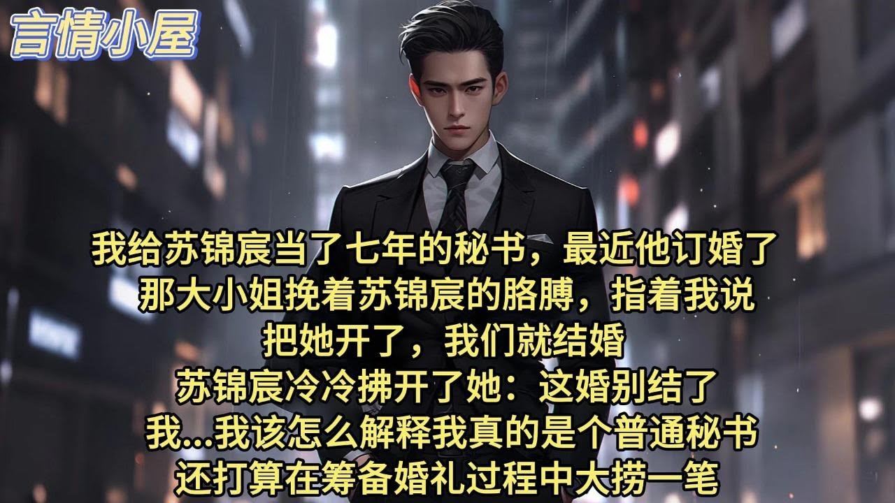 我给苏锦宸当了七年的秘书，最近他订婚了。那大小姐挽着苏锦宸的胳膊，指着我说：把她开了，我们就结婚。 苏锦宸冷冷拂开了她：这婚别结了。 我：我该怎么解释我真的是个普通秘书。还打算在筹备婚礼过程中大捞一笔