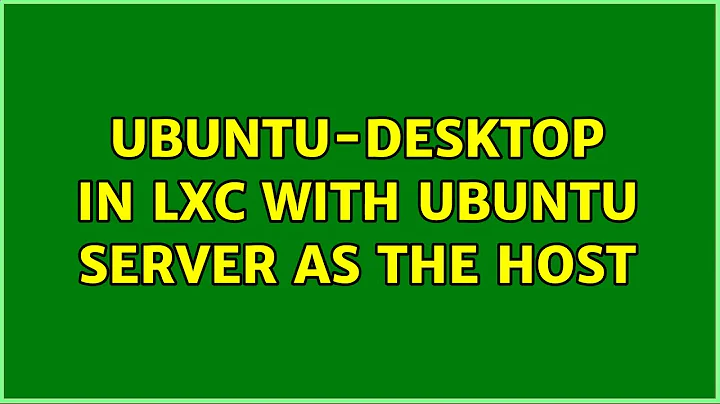 ubuntu-desktop in lxc with ubuntu server as the host (2 Solutions!!)