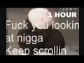 1 hour fuck you lookin at nigga keep scrollin