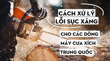 Hướng dẫn cách sửa lỗi sục xăng trên các dòng máy cưa xích Trung Quốc