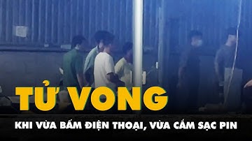 Một người tử vong nghi do điện giật khi vừa bấm điện thoại, vừa cắm sạc pin