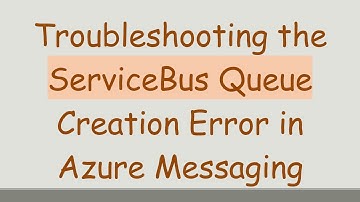 Troubleshooting the ServiceBus Queue Creation Error in Azure Messaging
