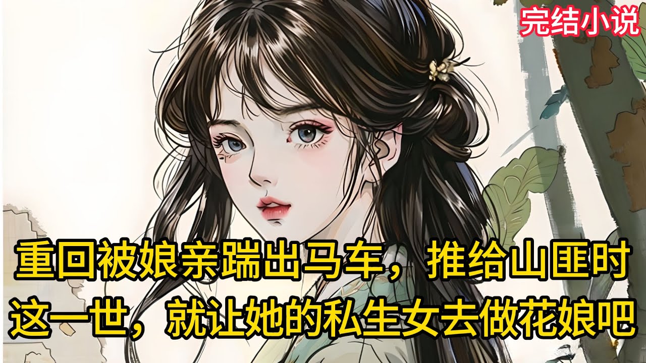 【一口氣看完 】重回被娘亲踹出马车，把我推给山匪时， 我没再吵闹，这一世就让她的私生女去做花娘吧....