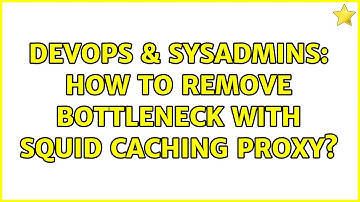 DevOps & SysAdmins: How To Remove Bottleneck with Squid Caching Proxy? (2 Solutions!!)