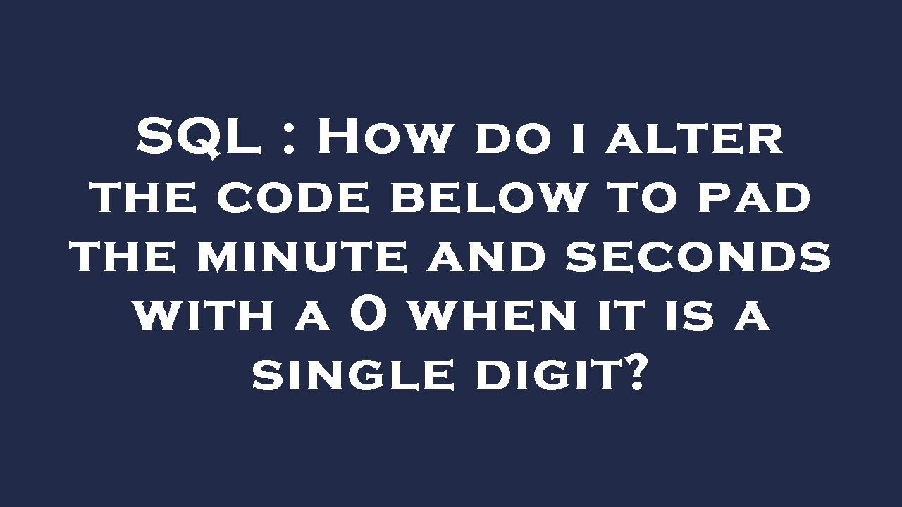 SQL How do i alter the code below to pad the minute and seconds with