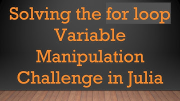 Solving the for loop Variable Manipulation Challenge in Julia