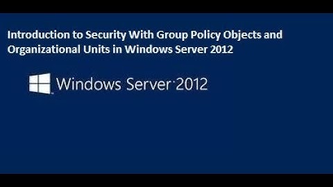 Introduction to Security With Group Policy Objects and Organizational Units in Windows Server 2012