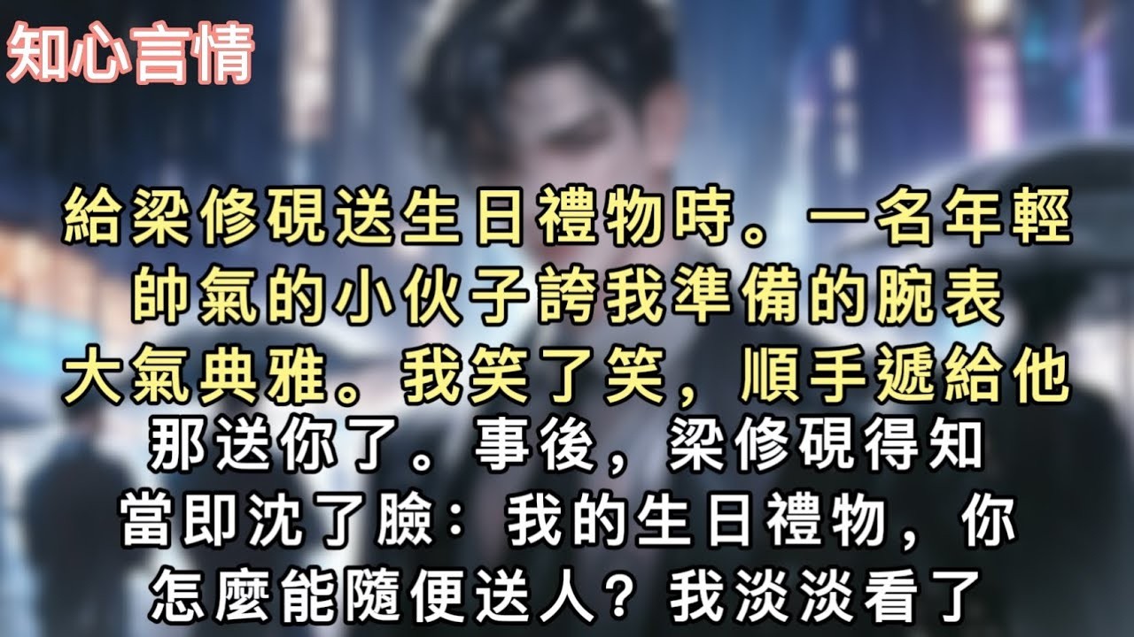 給梁修硯送生日禮物時。一名年輕帥氣的小伙子誇我準備的腕表大氣典雅。我笑了笑，順手遞給他。「那送你了。」事後，梁修硯得知，當即沈了臉：「我的生日禮物，你怎麼能隨便送人？」#小說 #一口氣看完
