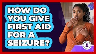 How Do You Give First Aid For A Seizure? - Epilepsy Wellness Hub