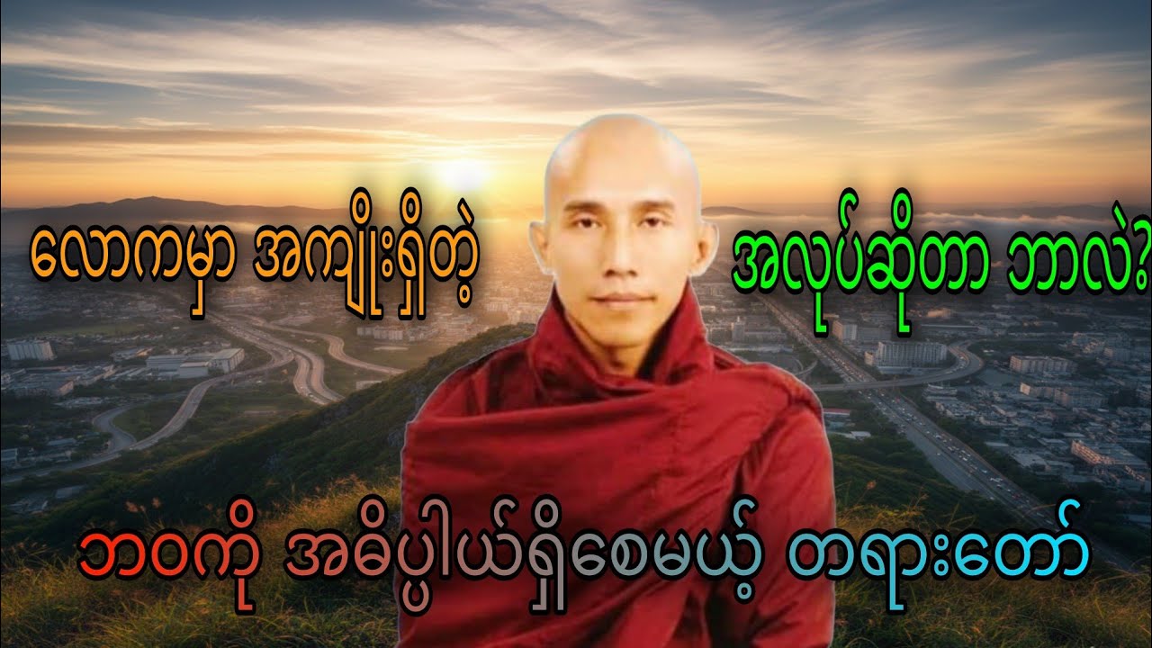 လောကမှာ အကျိုးရှိတဲ့အလုပ်ဆိုတာ ဘာလဲ? | ဘဝကို အဓိပ္ပါယ်ရှိစေမယ့် တရားတော်