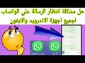 حل مشكلة انتظار الرسالة علي الواتساب لجميع اجهزة الاندرويد والايفون 