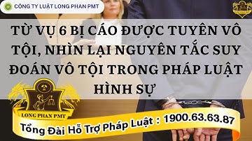 TỪ 6 BỊ CÁO BỊ TUYÊN VÔ TỘI, NHÌN LẠI NGUYÊN TẮC SUY ĐOÁN VÔ TỘI CỦA PHÁP LUẬT HÌNH SỰ-LONG PHAN PMT
