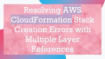 Resolving AWS CloudFormation Stack Creation Errors with Multiple Layer References
