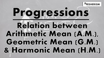 P12 || Relation between Arithmetic Mean AM, Geometric Mean GM and Harmonic Mean HM || Progressions