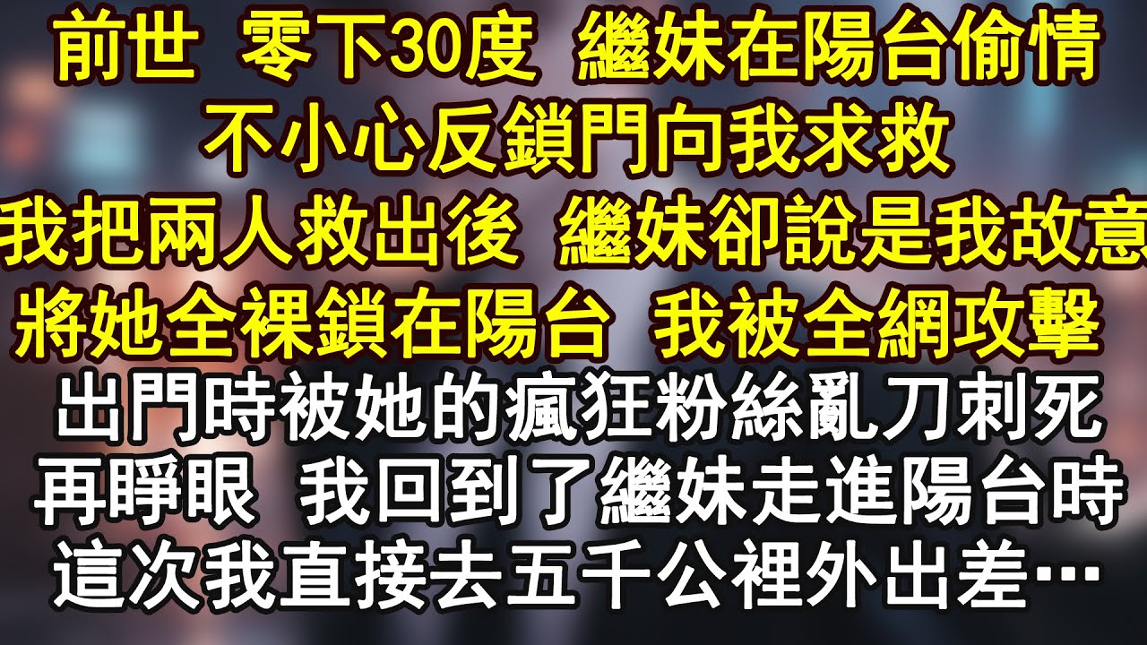 前世 零下30度 繼妹在陽台偷情不小心反鎖門向我求救我把兩人救出後 繼妹卻說是我故意將她全裸鎖在陽台 我被全網攻擊 出門時被她的瘋狂粉絲亂刀刺死再睜眼 我回到了繼妹走進陽台時