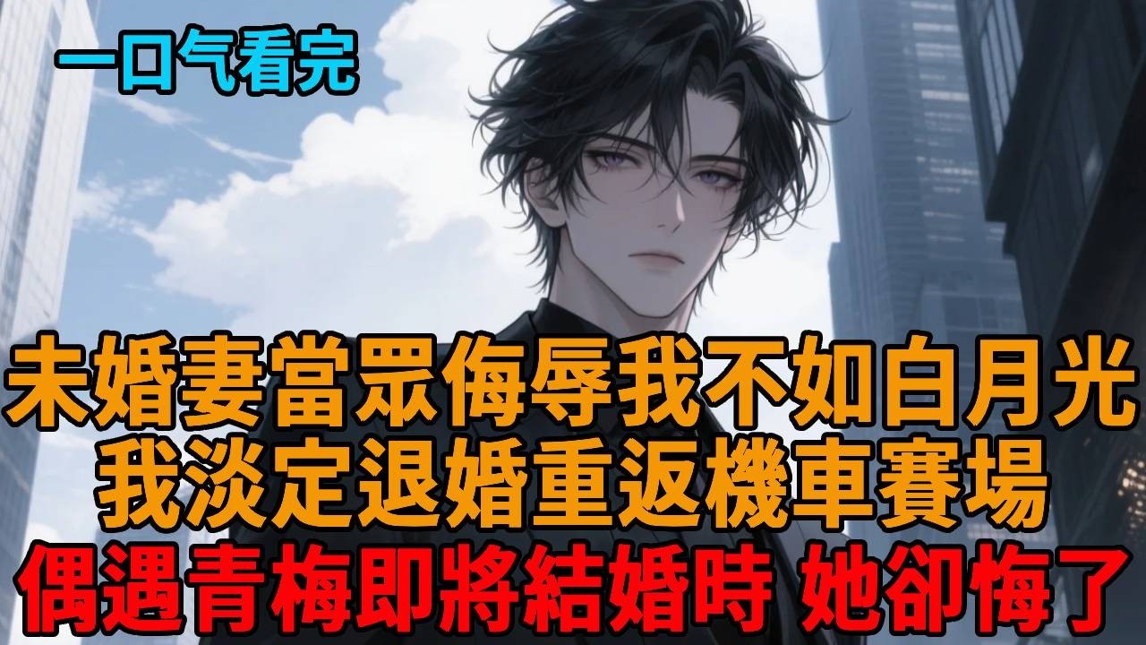 【爽文】未婚妻的白月光離婚後，她侮辱我終究是比不上他。於是我淡定選擇退婚，換上機車服重返賽場，等我功成名就即將結婚時，她卻悔了...
