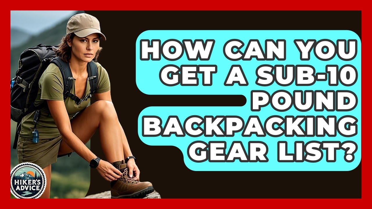 How Can You Get A Sub-10 Pound Backpacking Gear List? - The Hiker's Advice