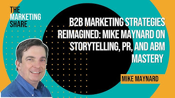 B2B Marketing Strategies Reimagined: Mike Maynard on Storytelling, PR, and ABM Mastery (Ep. 30)