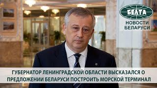 Губернатор Ленинградской области высказался о предложении Беларуси построить морской терминал