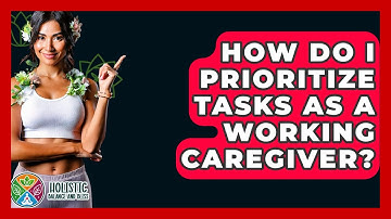 How Do I Prioritize Tasks As A Working Caregiver? - Holistic Balance And Bliss
