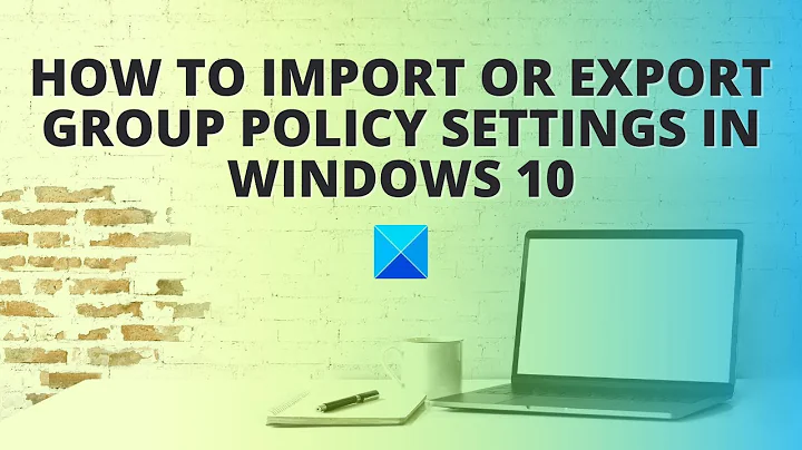 How to Import or Export Group Policy settings in Windows 10