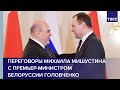 Переговоры Михаила Мишустина с премьер-министром Белоруссии Головченко