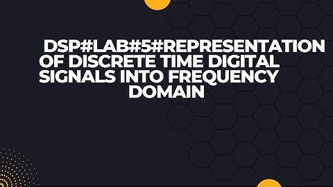 DSP#lab#5#Representation of discrete time digital signals into frequency domain