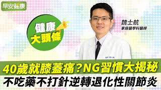 40歲就膝蓋痛？NG習慣大揭秘！不吃藥不打針逆轉退化性關節炎︱魏士航 家庭醫學科醫師【早安健康 × 健康大頭條】