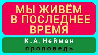 МЫ ЖИВЁМ В ПОСЛЕДНЕЕ ВРЕМЯ (К.А.Нейман, проповедь).