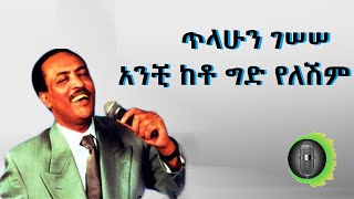 ጥላሁን ገሠሠ አንቺ ከቶ ግድ የለሽም tilahun gessesse anchi keto gid yeleshim