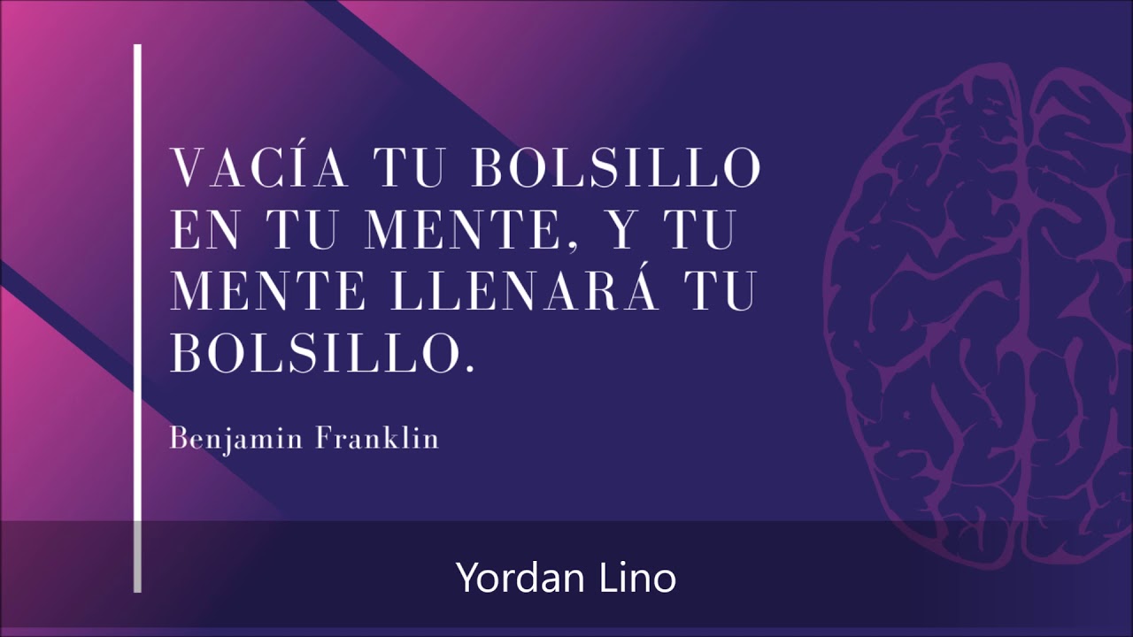 Vacía tu bolsillo en tu mente, y tu mente llenará tu bolsillo. Benjamin