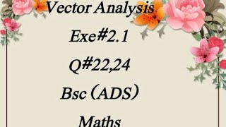 Exe#2.1 (Q# 22,24) Vector Analysis Bsc (ADS) Maths