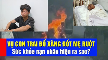 VỤ CON TRAI ĐỔ XĂNG ĐỐT MẸ RUỘT: Sức khỏe nạn nhân hiện ra sao? - Tin mới nhất trong ngày hôm nay