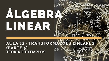 Álgebra Linear - Aula 12 - Transformações Lineares (Parte 5)