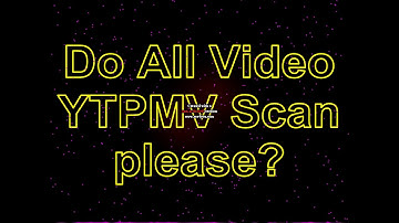 Do All Video YTPMV Scan please?