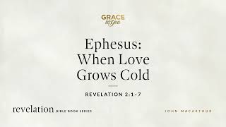 Ephesus: When Love Grows Cold (Revelation 2:1–7) John MacArthur