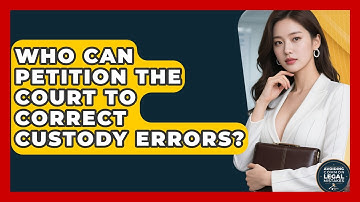 Who Can Petition the Court to Correct Custody Errors? | Avoiding Common Legal Mistakes News