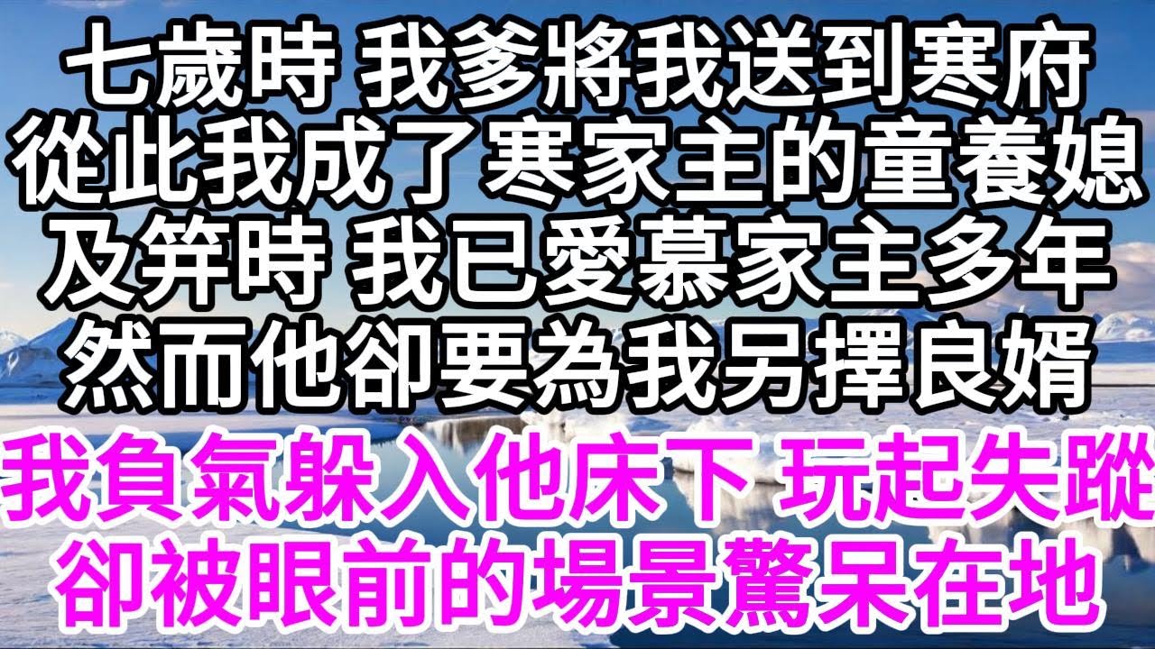 七歲時 我爹將我送到寒府，從此我成了寒家主的童養媳，及笄時 我已愛慕家主多年，然而他卻要為我另擇良婿，我負氣躲入他床下 玩起失蹤，卻被眼前的場景驚呆在地 【美好人生】