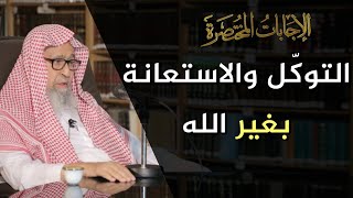 هل يجوز التوكل أو الاستعانة بغير الله سبحانه وتعالى؟ | العلامة الشيخ صالح الفوزان