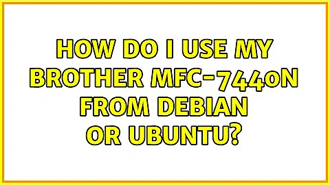 How do I use my Brother MFC-7440N from Debian or Ubuntu? (5 Solutions!!)