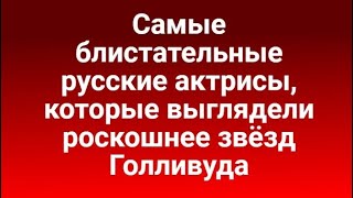 Самые блистательные русские  актрисы, которые выглядели роскошнее звёзд Голливуда.