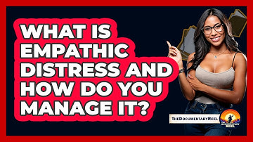 What Is Empathic Distress And How Do You Manage It? - The Documentary Reel