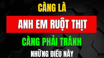CÀNG LÀ ANH EM RUỘT CÀNG PHẢI TRÁNH NHỮNG ĐIỀU NÀY – Kẻo Mất Cả Tình Lẫn Nghĩa_ Triết Lý Tinh Hoa