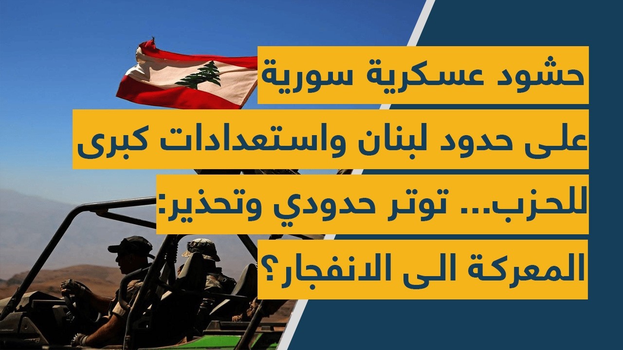 حشود عسكرية سورية على حدود لبنان واستعدادات كبرى للحزب... توتر حدودي وتحذير: المعركة الى الانفجار؟